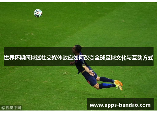 世界杯期间球迷社交媒体效应如何改变全球足球文化与互动方式