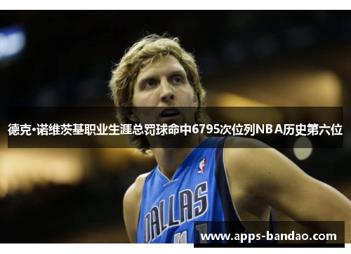 德克·诺维茨基职业生涯总罚球命中6795次位列NBA历史第六位