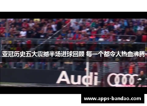 亚冠历史五大震撼半场进球回顾 每一个都令人热血沸腾