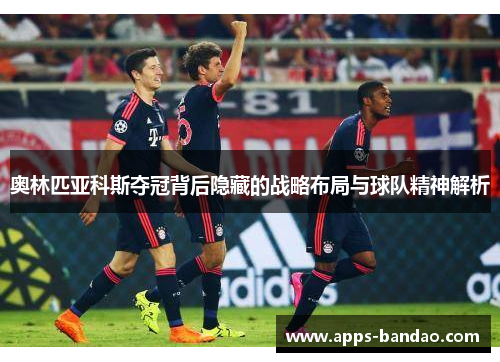 奥林匹亚科斯夺冠背后隐藏的战略布局与球队精神解析