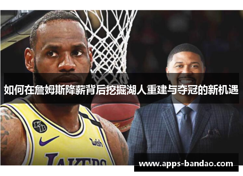如何在詹姆斯降薪背后挖掘湖人重建与夺冠的新机遇