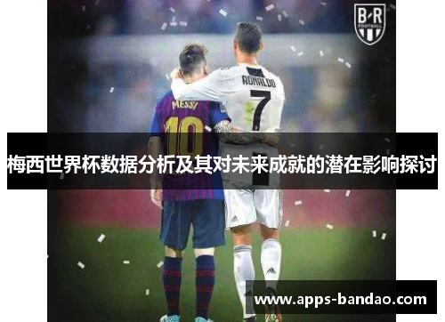梅西世界杯数据分析及其对未来成就的潜在影响探讨