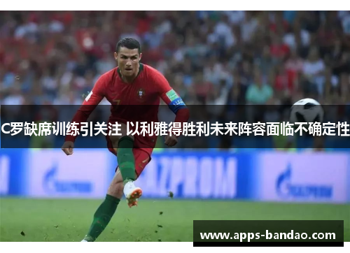 C罗缺席训练引关注 以利雅得胜利未来阵容面临不确定性