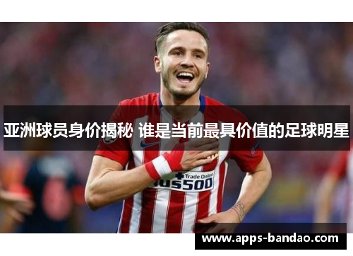 亚洲球员身价揭秘 谁是当前最具价值的足球明星