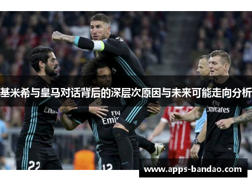 基米希与皇马对话背后的深层次原因与未来可能走向分析