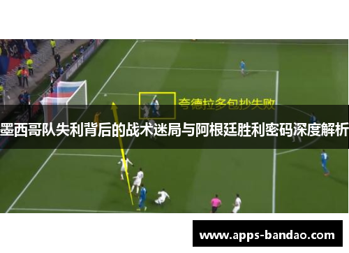 墨西哥队失利背后的战术迷局与阿根廷胜利密码深度解析