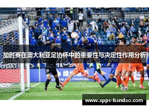 加时赛在澳大利亚足协杯中的重要性与决定性作用分析