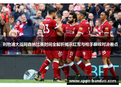 利物浦大战阿森纳比赛时间全解析揭示红军与枪手巅峰对决看点