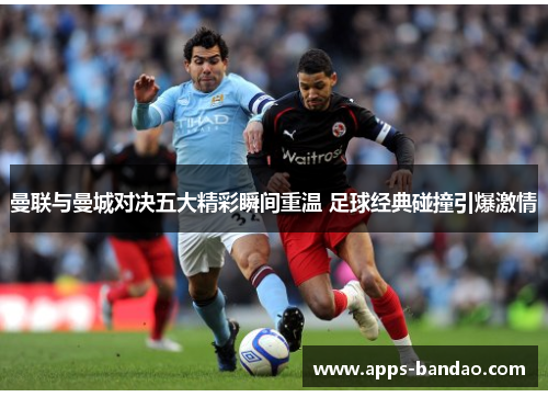曼联与曼城对决五大精彩瞬间重温 足球经典碰撞引爆激情