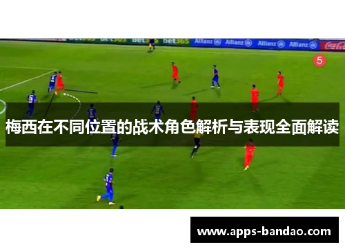 梅西在不同位置的战术角色解析与表现全面解读