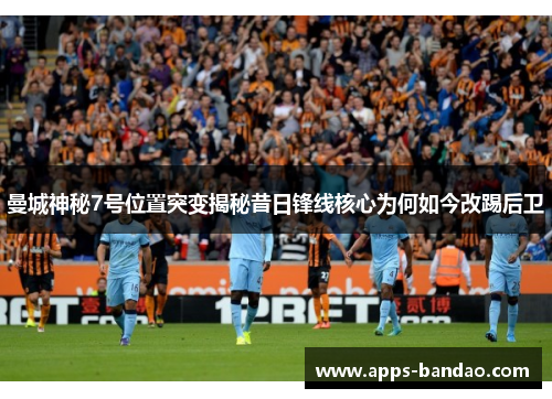 曼城神秘7号位置突变揭秘昔日锋线核心为何如今改踢后卫