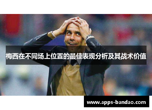 梅西在不同场上位置的最佳表现分析及其战术价值