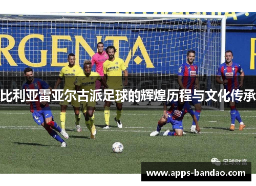比利亚雷亚尔古派足球的辉煌历程与文化传承