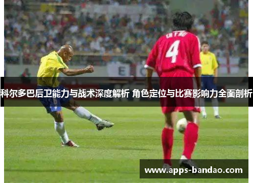 科尔多巴后卫能力与战术深度解析 角色定位与比赛影响力全面剖析 科尔多巴后卫能力与战术深度解析 角色定位与比赛影响力全面剖析