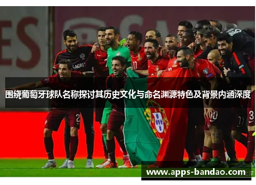 围绕葡萄牙球队名称探讨其历史文化与命名渊源特色及背景内涵深度 围绕葡萄牙球队名称探讨其历史文化与命名渊源特色及背景内涵深度