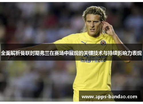 全面解析曼联时期弗兰在赛场中展现的关键技术与持续影响力表现 全面解析曼联时期弗兰在赛场中展现的关键技术与持续影响力表现